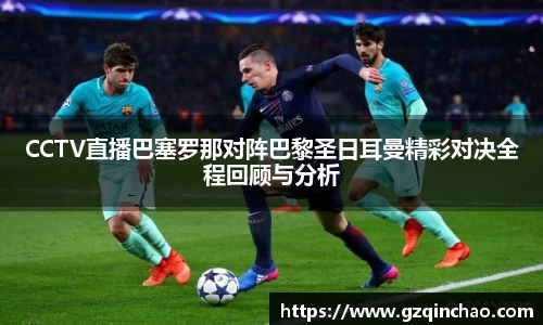 CCTV直播巴塞罗那对阵巴黎圣日耳曼精彩对决全程回顾与分析